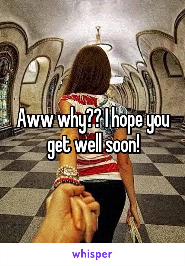 Aww why?? I hope you get well soon!