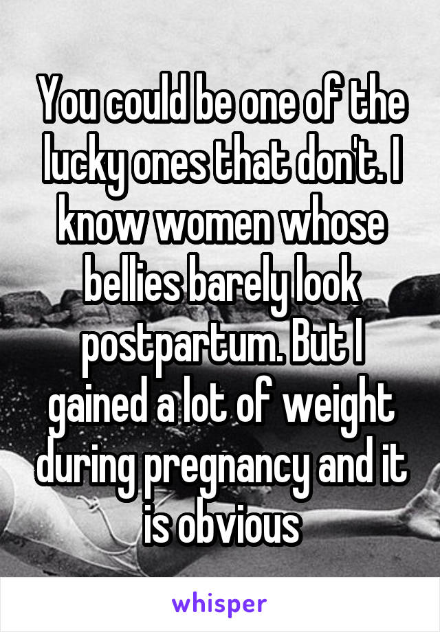 You could be one of the lucky ones that don't. I know women whose bellies barely look postpartum. But I gained a lot of weight during pregnancy and it is obvious