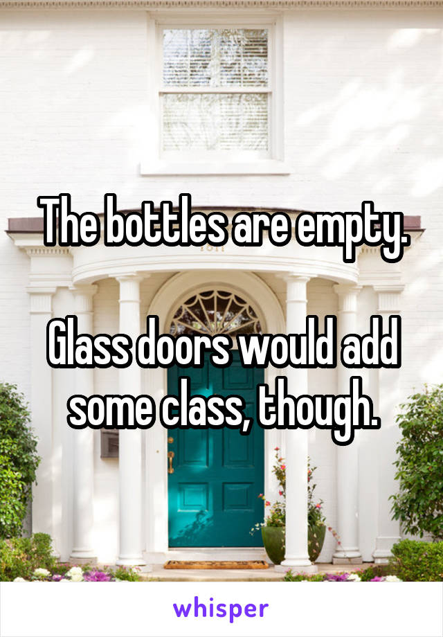 The bottles are empty.

Glass doors would add some class, though.