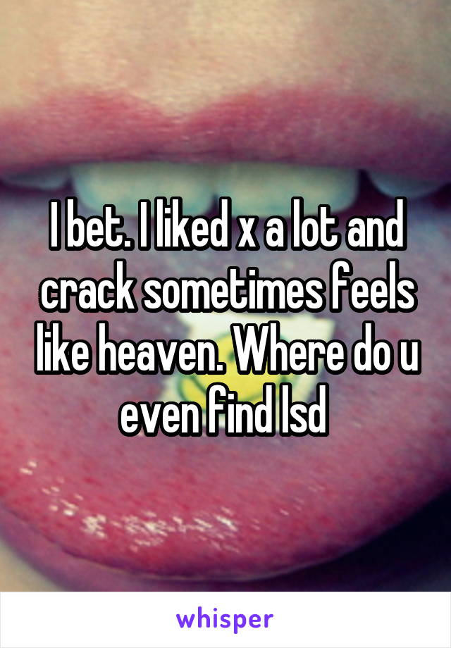 I bet. I liked x a lot and crack sometimes feels like heaven. Where do u even find lsd 