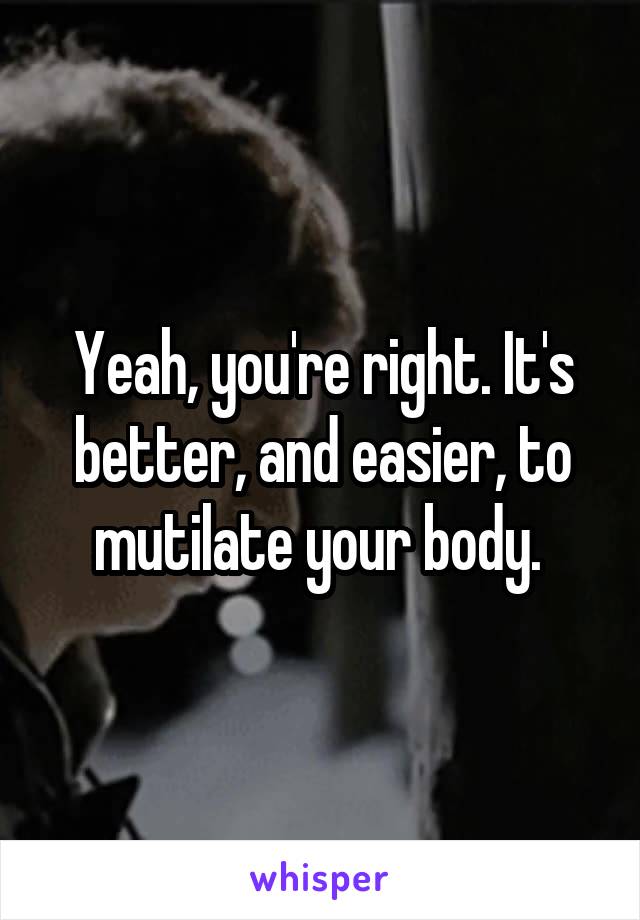 Yeah, you're right. It's better, and easier, to mutilate your body. 