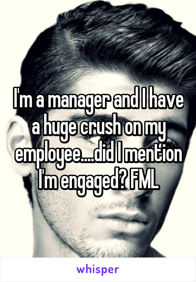 I'm a manager and I have a huge crush on my employee....did I mention I'm engaged? FML