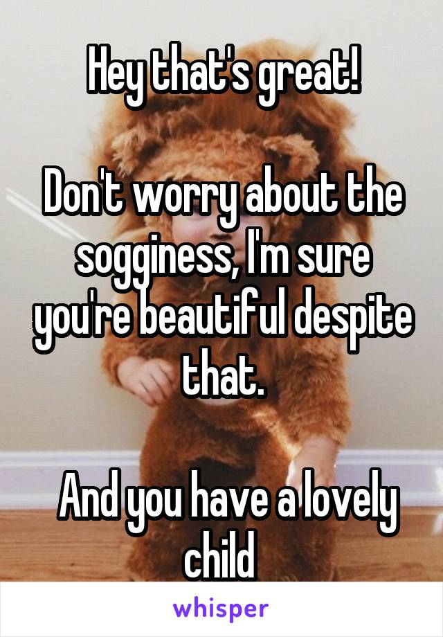 Hey that's great!

Don't worry about the sogginess, I'm sure you're beautiful despite that.

 And you have a lovely child 