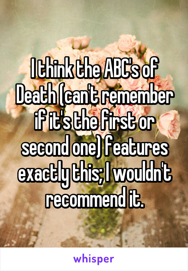 I think the ABC's of Death (can't remember if it's the first or second one) features exactly this; I wouldn't recommend it.