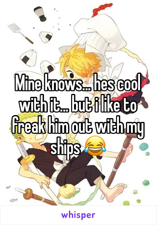 Mine knows... hes cool with it... but i like to freak him out with my ships 😂