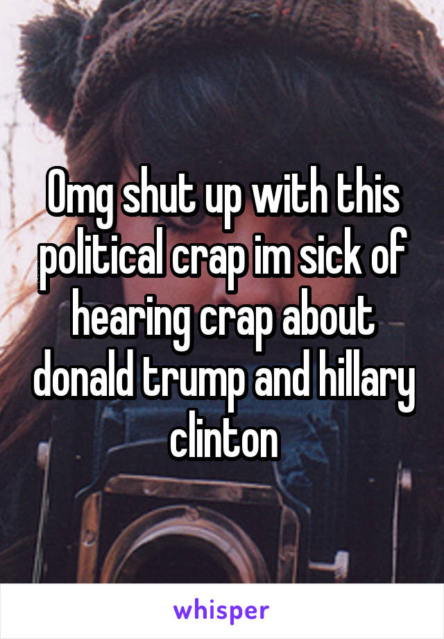 Omg shut up with this political crap im sick of hearing crap about donald trump and hillary clinton