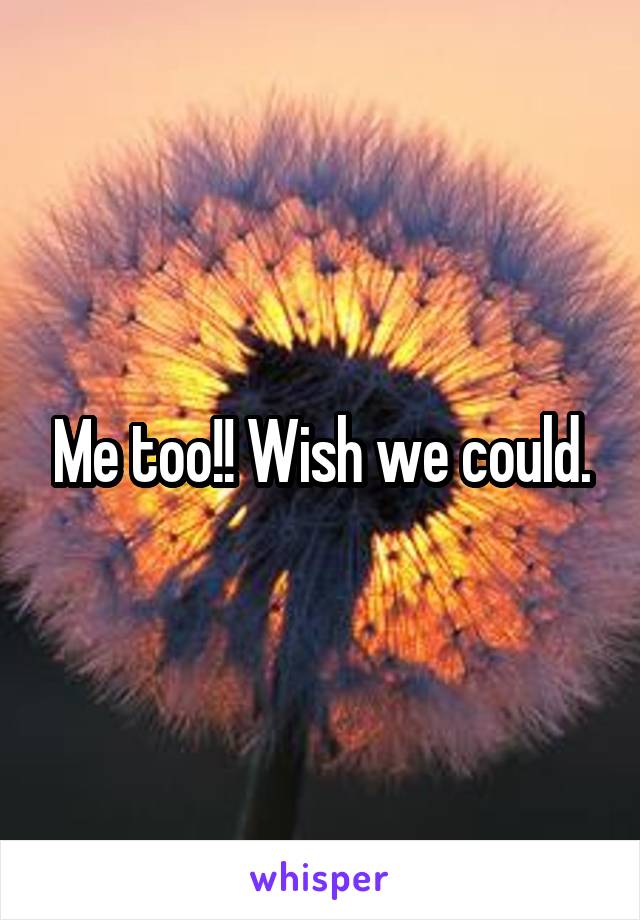 Me too!! Wish we could.