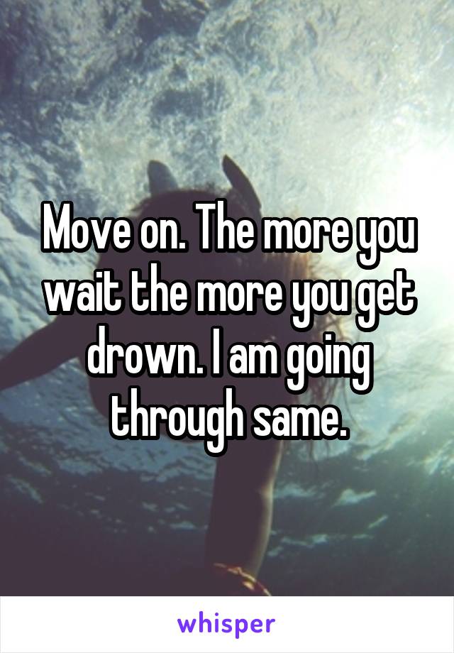 Move on. The more you wait the more you get drown. I am going through same.