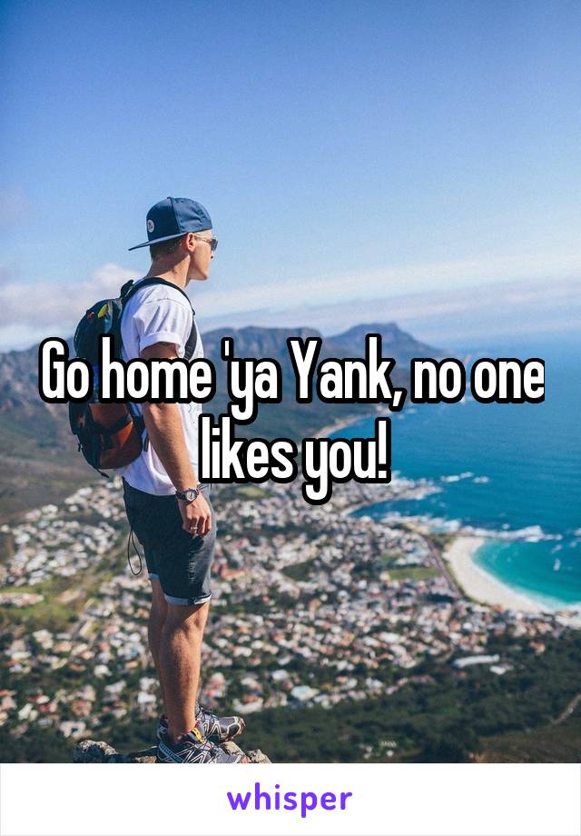 Go home 'ya Yank, no one likes you!