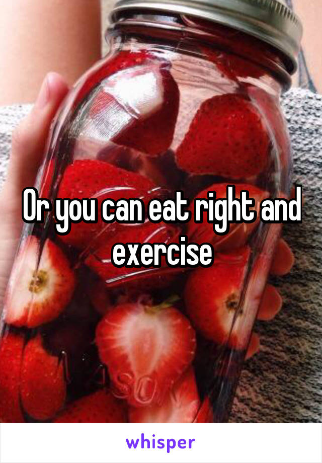 Or you can eat right and exercise