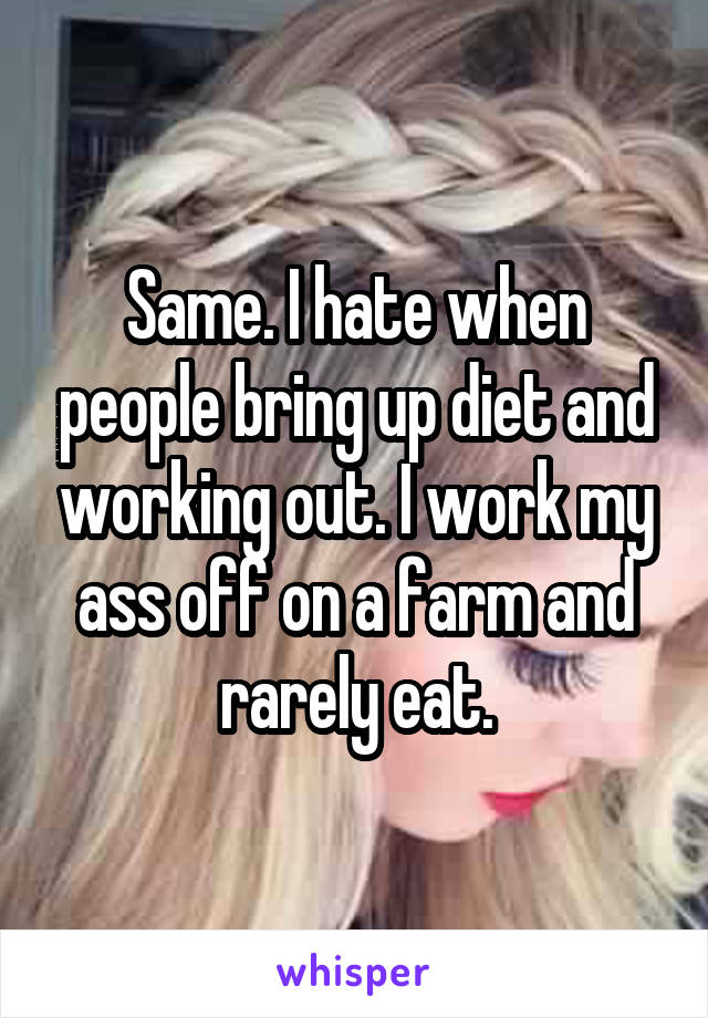 Same. I hate when people bring up diet and working out. I work my ass off on a farm and rarely eat.