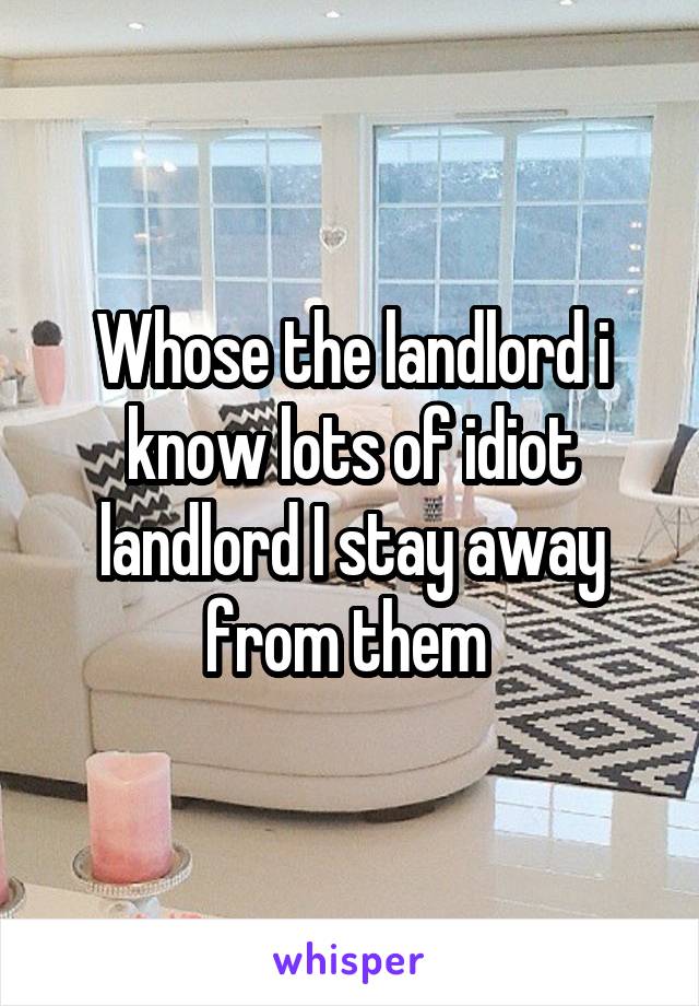 Whose the landlord i know lots of idiot landlord I stay away from them 