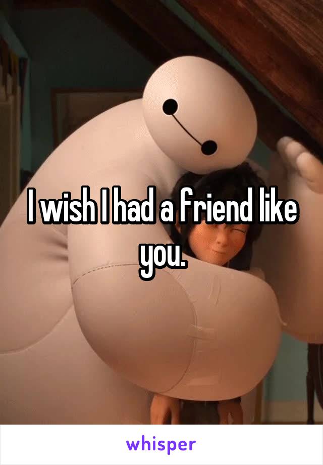 I wish I had a friend like you.