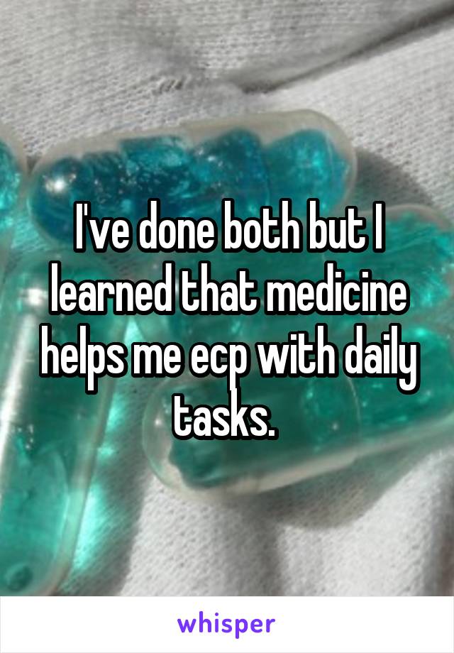 I've done both but I learned that medicine helps me ecp with daily tasks. 