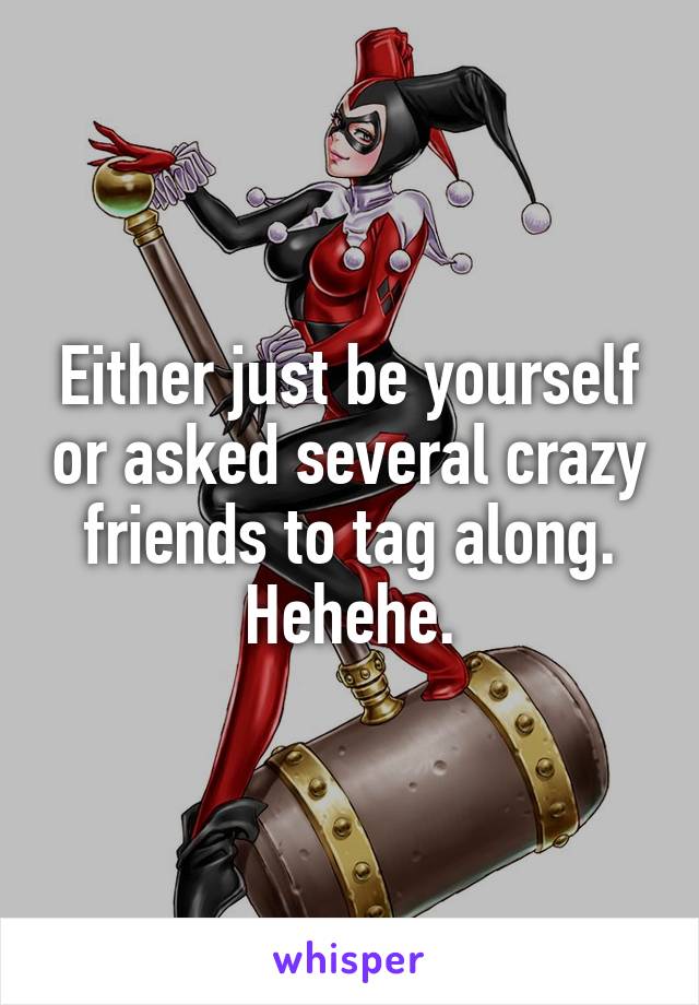 Either just be yourself or asked several crazy friends to tag along. Hehehe.