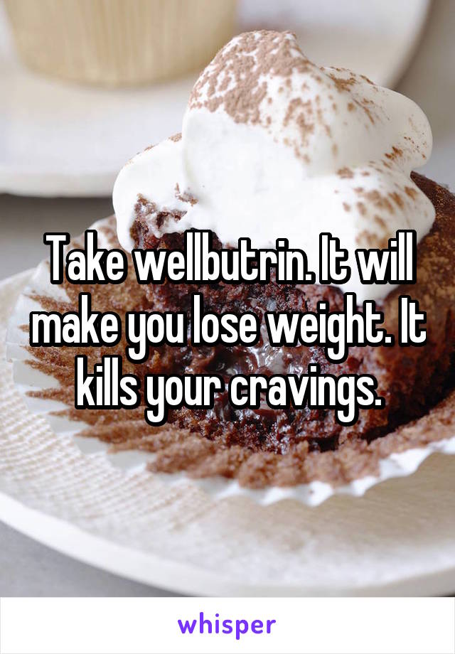 Take wellbutrin. It will make you lose weight. It kills your cravings.