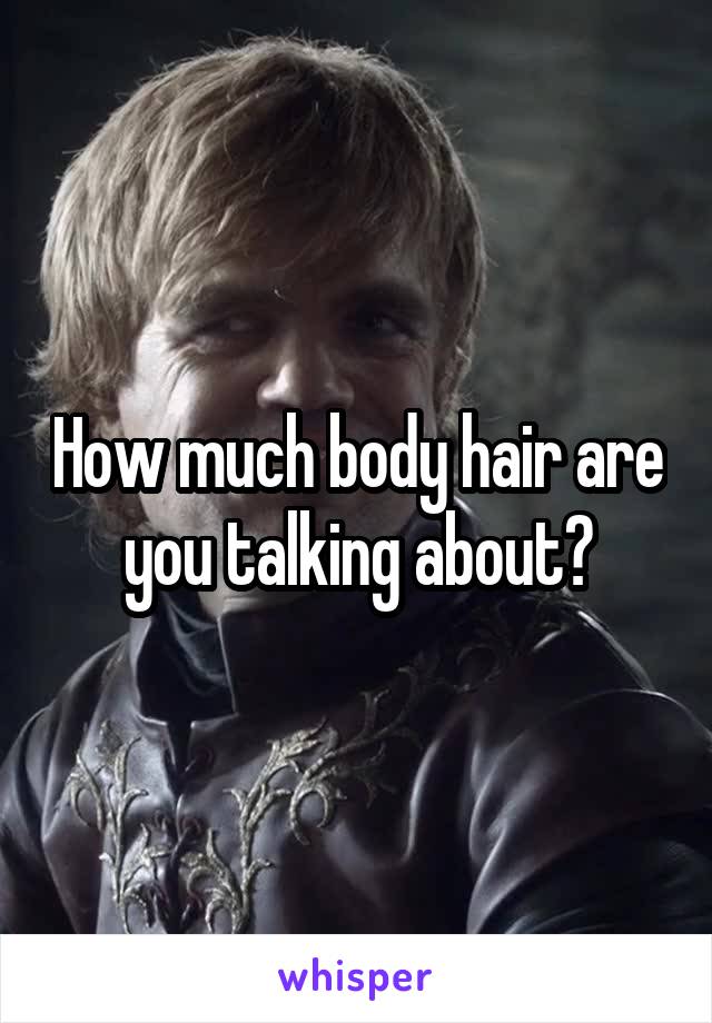 How much body hair are you talking about?