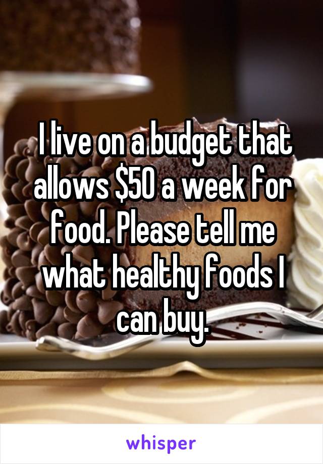  I live on a budget that allows $50 a week for food. Please tell me what healthy foods I can buy.