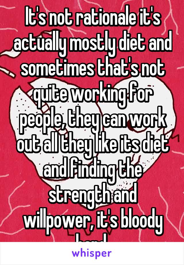 It's not rationale it's actually mostly diet and sometimes that's not quite working for people, they can work out all they like its diet and finding the strength and willpower, it's bloody hard.