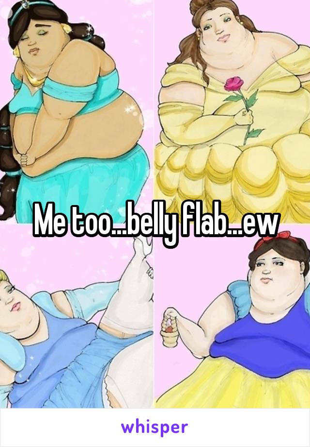 Me too...belly flab...ew