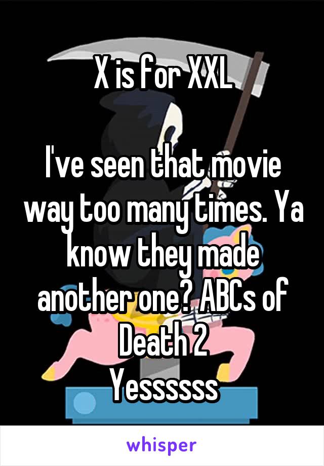 X is for XXL

I've seen that movie way too many times. Ya know they made another one? ABCs of Death 2
Yessssss