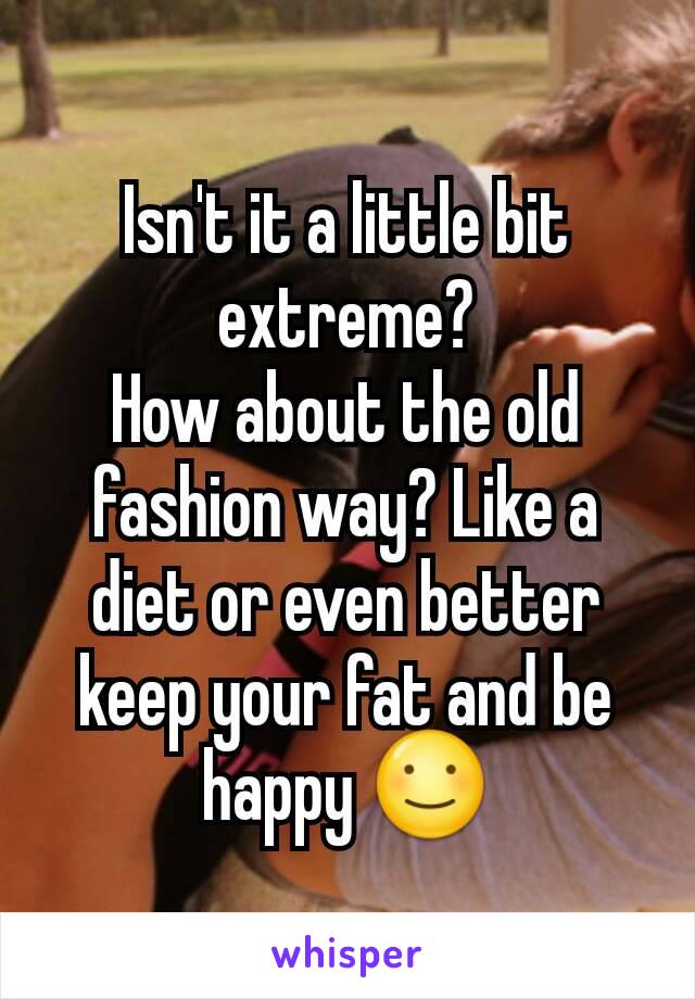 Isn't it a little bit extreme?
How about the old fashion way? Like a diet or even better keep your fat and be happy ☺