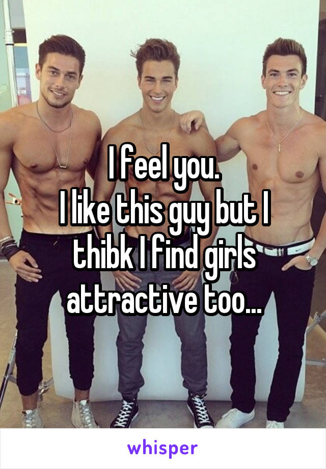 I feel you.
I like this guy but I thibk I find girls attractive too...