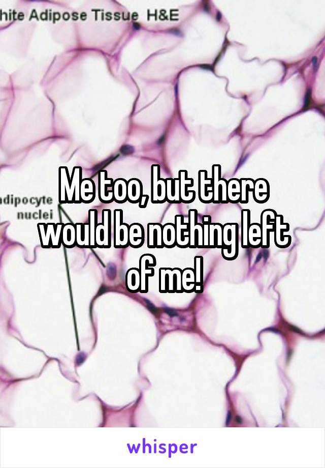 Me too, but there would be nothing left of me!