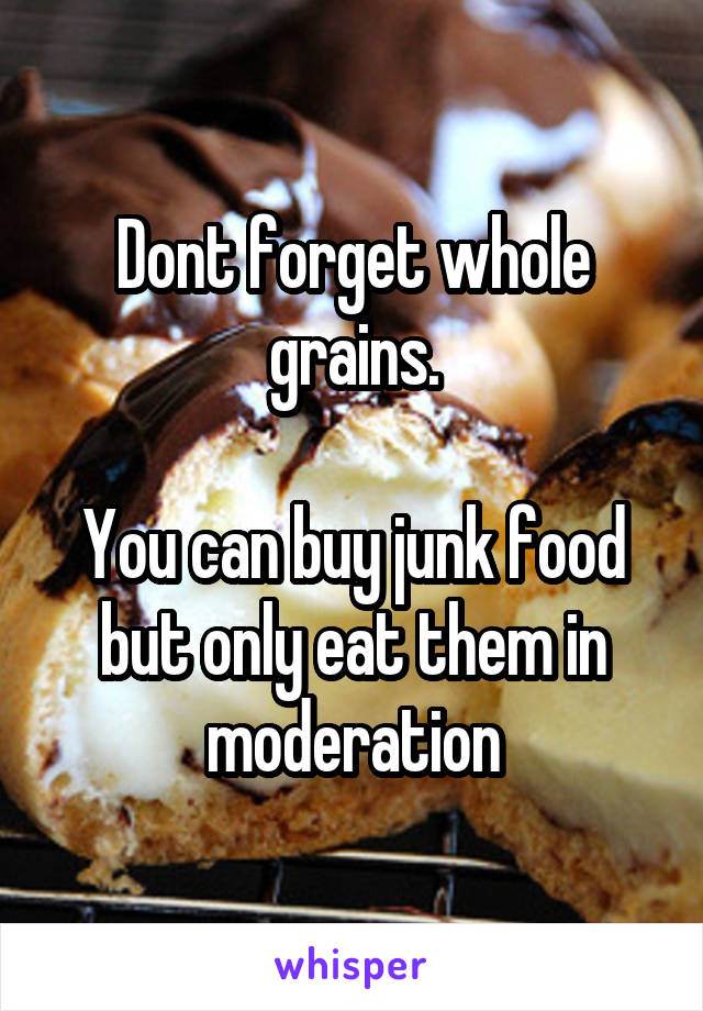 Dont forget whole grains.

You can buy junk food but only eat them in moderation