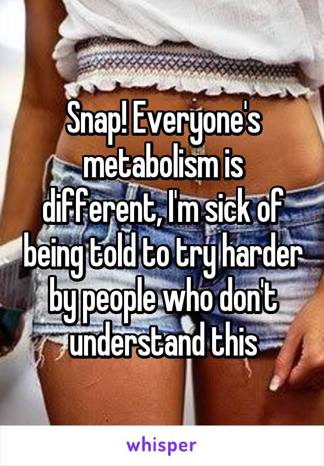 Snap! Everyone's metabolism is different, I'm sick of being told to try harder by people who don't understand this