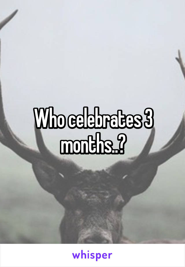 Who celebrates 3 months..?