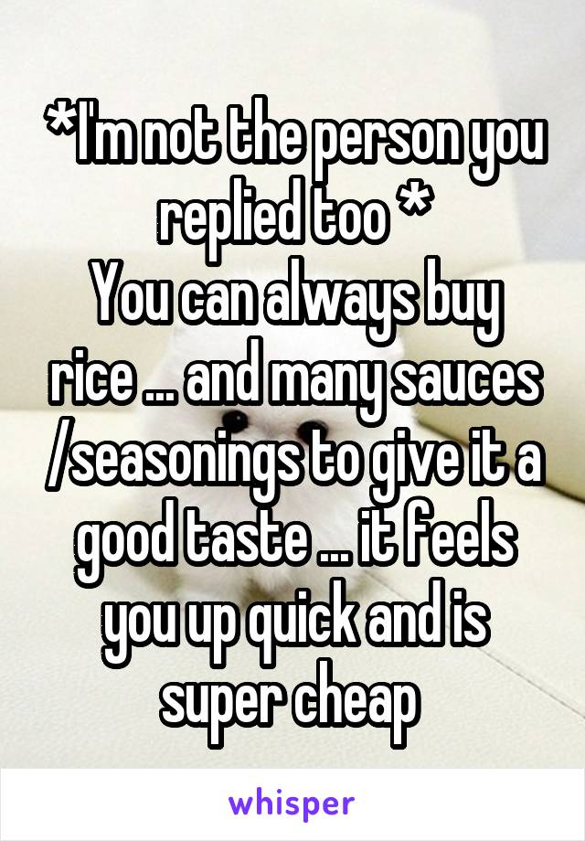 *I'm not the person you replied too *
You can always buy rice ... and many sauces /seasonings to give it a good taste ... it feels you up quick and is super cheap 