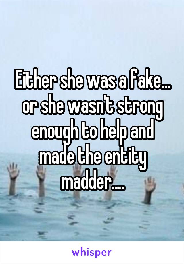 Either she was a fake... or she wasn't strong enough to help and made the entity madder....