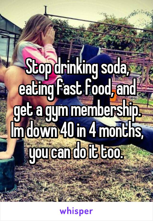 Stop drinking soda, eating fast food, and get a gym membership. Im down 40 in 4 months, you can do it too. 