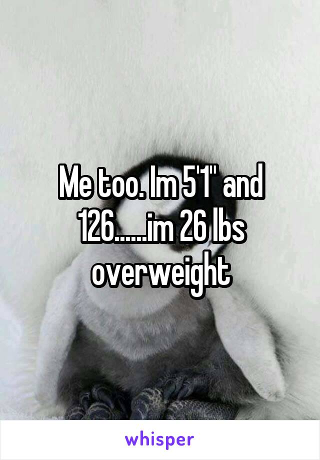 Me too. Im 5'1" and 126......im 26 lbs overweight