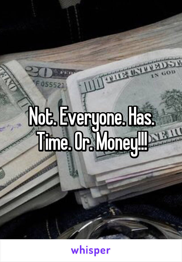 Not. Everyone. Has. Time. Or. Money!!!