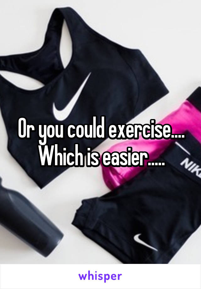 Or you could exercise....
Which is easier.....