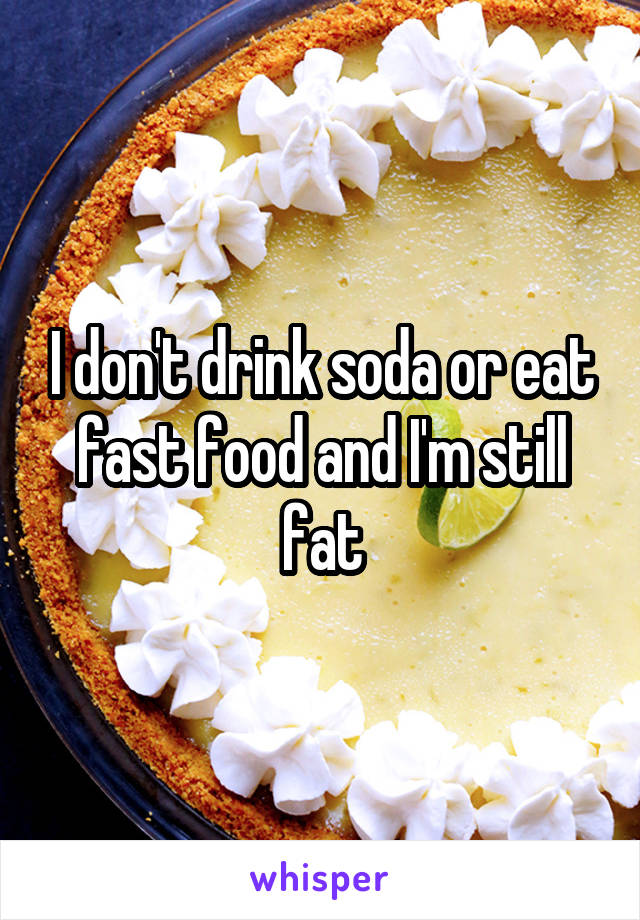 I don't drink soda or eat fast food and I'm still fat