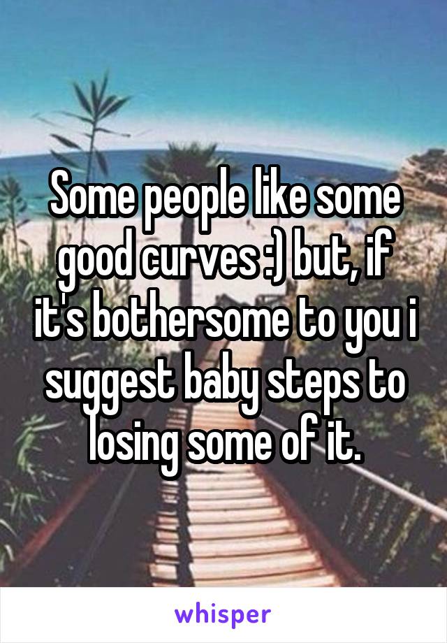 Some people like some good curves :) but, if it's bothersome to you i suggest baby steps to losing some of it.