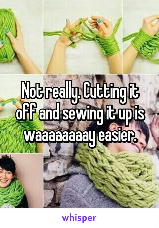 Not really. Cutting it off and sewing it up is waaaaaaaay easier.