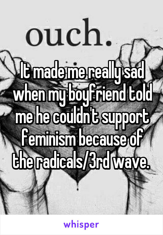 It made me really sad when my boyfriend told me he couldn't support feminism because of the radicals/3rd wave. 