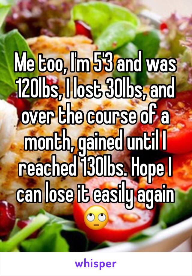 Me too, I'm 5'3 and was 120lbs, I lost 30lbs, and over the course of a month, gained until I reached 130lbs. Hope I can lose it easily again 🙄