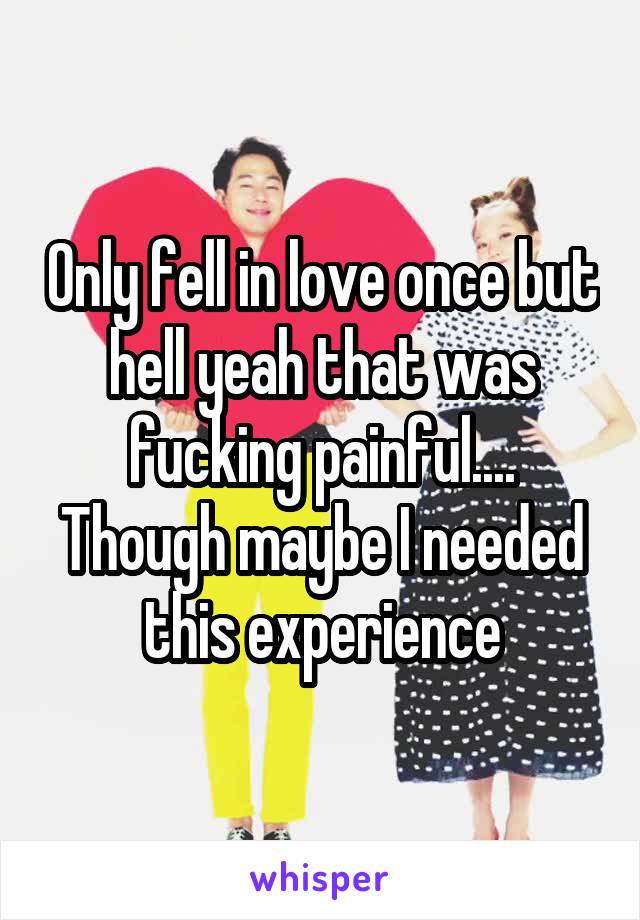 Only fell in love once but hell yeah that was fucking painful.... Though maybe I needed this experience