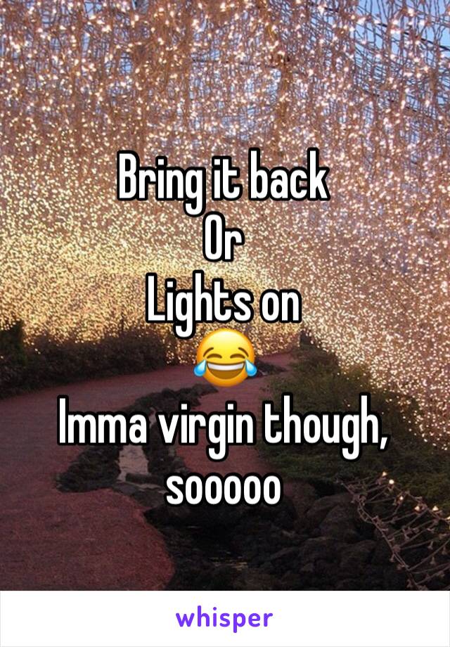 Bring it back
Or
Lights on
😂
Imma virgin though, sooooo
