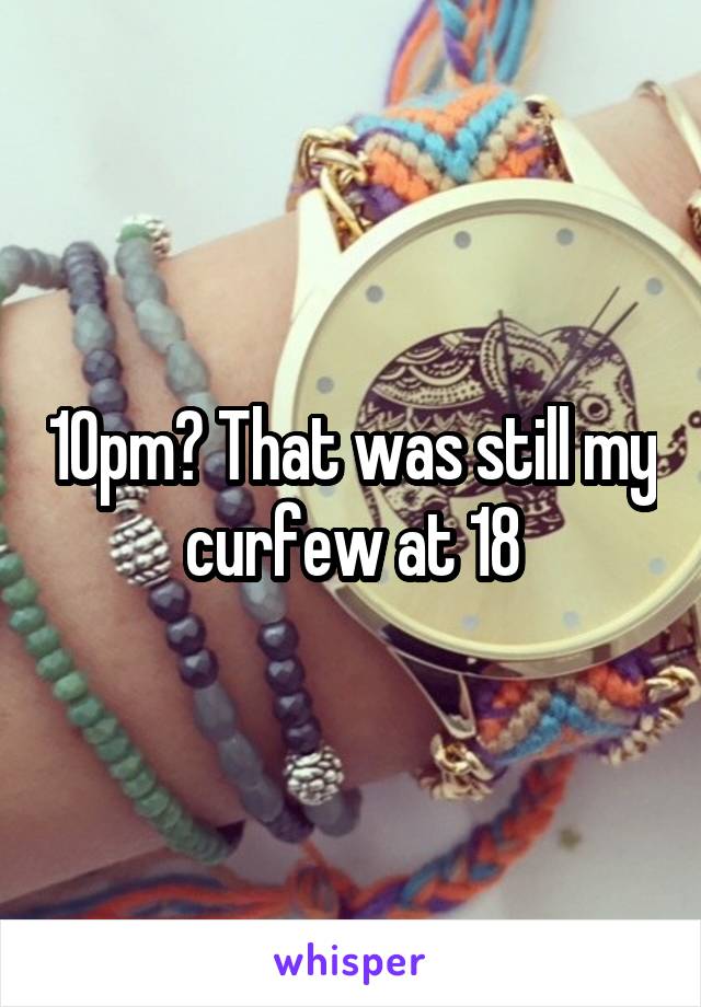 10pm? That was still my curfew at 18