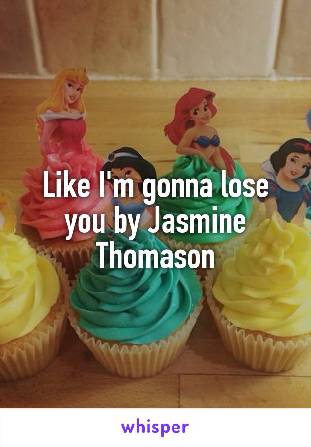 Like I'm gonna lose you by Jasmine Thomason