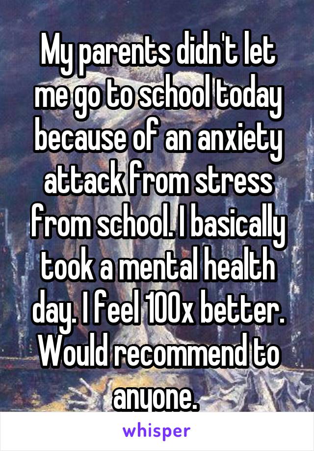 My parents didn't let me go to school today because of an anxiety attack from stress from school. I basically took a mental health day. I feel 100x better. Would recommend to anyone. 
