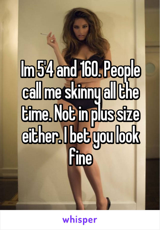 Im 5'4 and 160. People call me skinny all the time. Not in plus size either. I bet you look fine