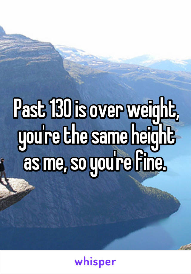 Past 130 is over weight, you're the same height as me, so you're fine. 