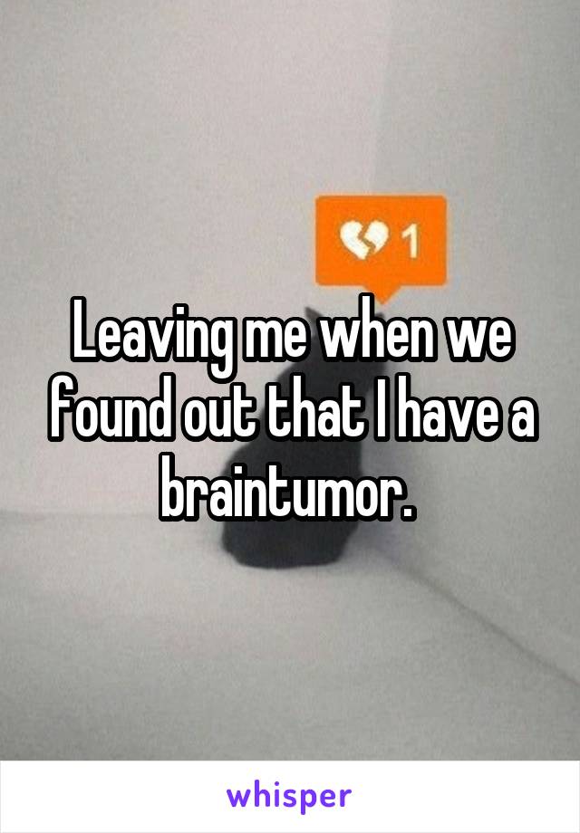 Leaving me when we found out that I have a braintumor. 